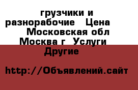 грузчики и разнорабочие › Цена ­ 200 - Московская обл., Москва г. Услуги » Другие   